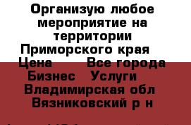 Организую любое мероприятие на территории Приморского края. › Цена ­ 1 - Все города Бизнес » Услуги   . Владимирская обл.,Вязниковский р-н